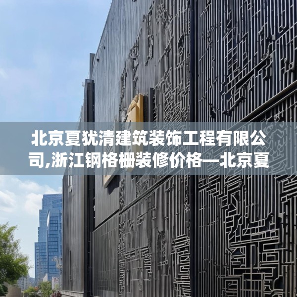 北京夏犹清建筑装饰工程有限公司,浙江钢格栅装修价格—北京夏犹清建筑装饰工程有限公司565.a441b442c445fgy.452fdsfds