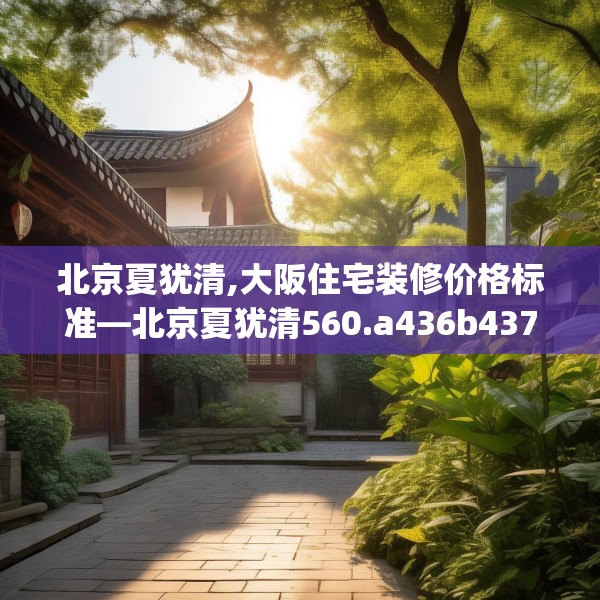 北京夏犹清,大阪住宅装修价格标准—北京夏犹清560.a436b437c440fgy.44776660