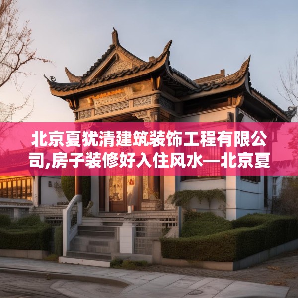 北京夏犹清建筑装饰工程有限公司,房子装修好入住风水—北京夏犹清建筑装饰工程有限公司187.a63b64c67fgy.74fdsfds