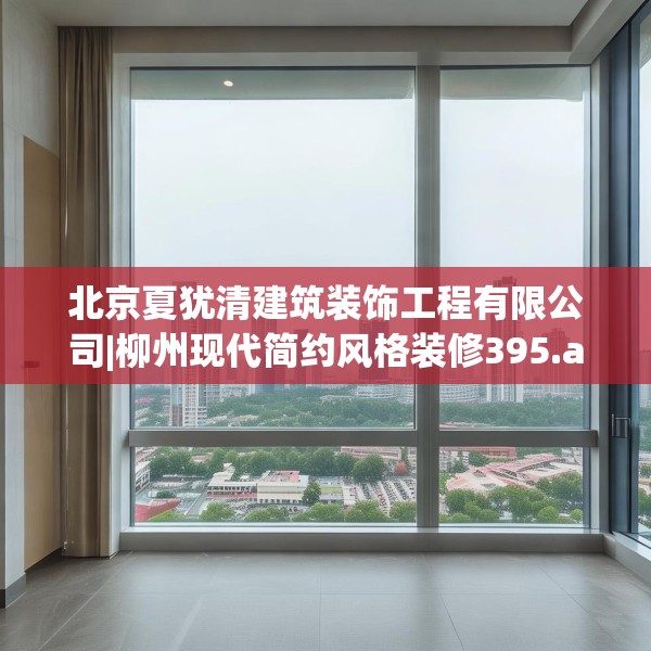 北京夏犹清建筑装饰工程有限公司|柳州现代简约风格装修395.a271b272c275fgy.282bnbn
