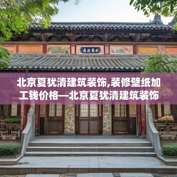 北京夏犹清建筑装饰,装修壁纸加工钱价格—北京夏犹清建筑装饰400.a276b277c280fgy.287htyj