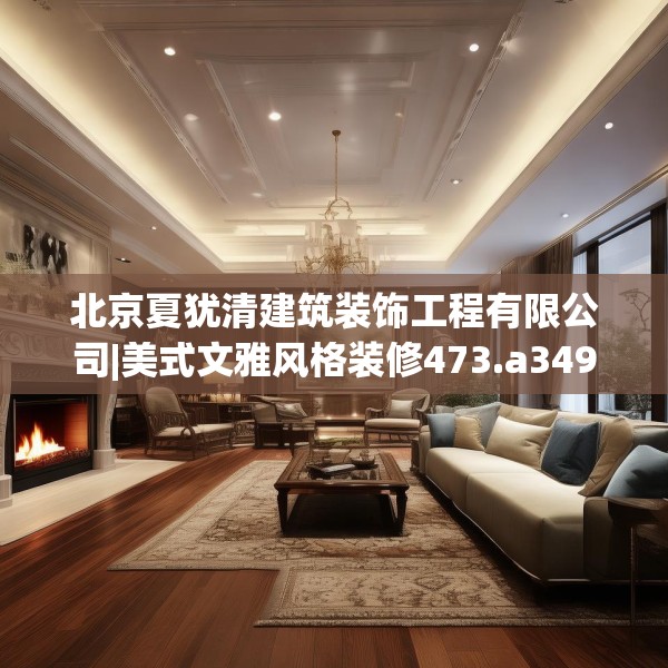 北京夏犹清建筑装饰工程有限公司|美式文雅风格装修473.a349b350c353fgy.360fds