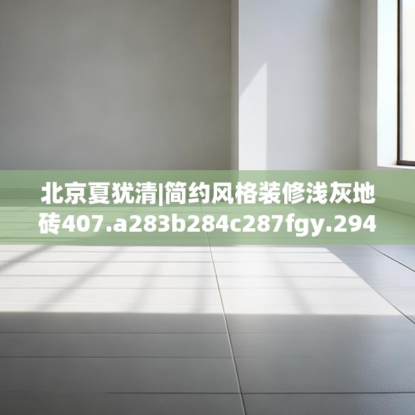 北京夏犹清|简约风格装修浅灰地砖407.a283b284c287fgy.294cvcx
