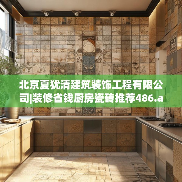 北京夏犹清建筑装饰工程有限公司|装修省钱厨房瓷砖推荐486.a362b363c366fgy.373nbn