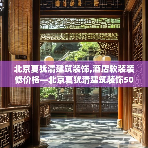 北京夏犹清建筑装饰,酒店软装装修价格—北京夏犹清建筑装饰506.a382b383c386fgy.39376663