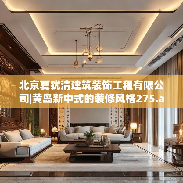 北京夏犹清建筑装饰工程有限公司|黄岛新中式的装修风格275.a151b152c155fgy.162fds