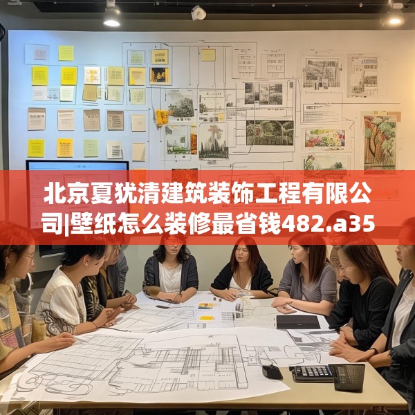 北京夏犹清建筑装饰工程有限公司|壁纸怎么装修最省钱482.a358b359c362fgy.369xczxv