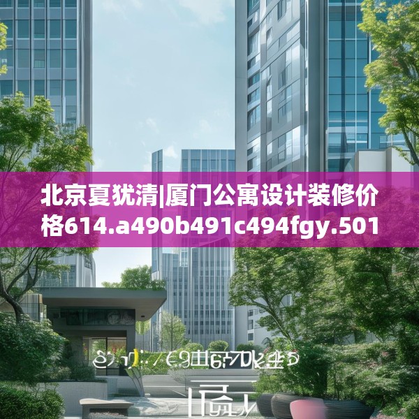 北京夏犹清|厦门公寓设计装修价格614.a490b491c494fgy.50176657