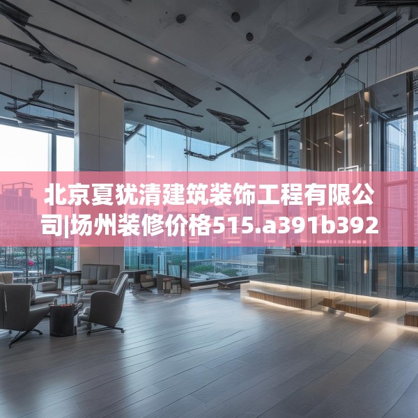 北京夏犹清建筑装饰工程有限公司|场州装修价格515.a391b392c395fgy.402cvcx