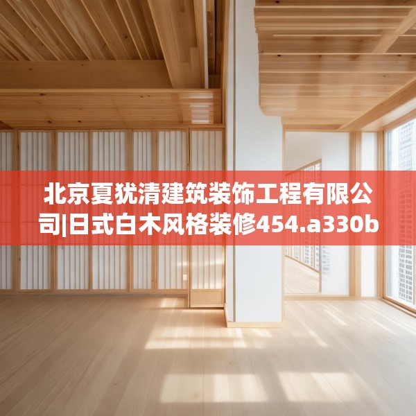 北京夏犹清建筑装饰工程有限公司|日式白木风格装修454.a330b331c334fgy.341htyj