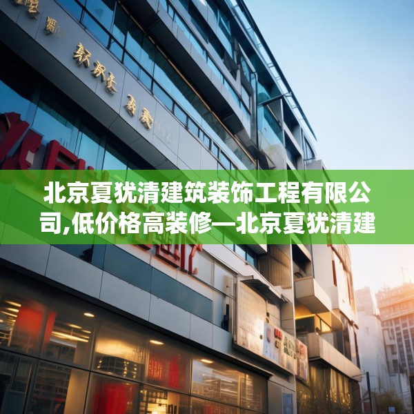 北京夏犹清建筑装饰工程有限公司,低价格高装修—北京夏犹清建筑装饰工程有限公司201.a77b78c81fgy.88uyk