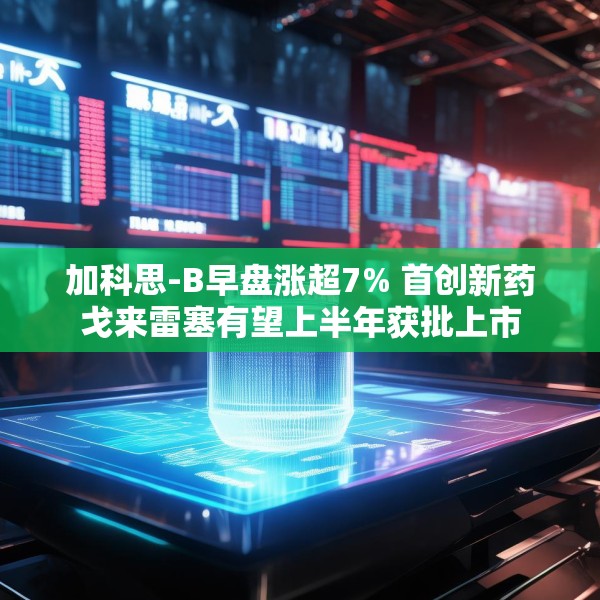 加科思-B早盘涨超7% 首创新药戈来雷塞有望上半年获批上市
