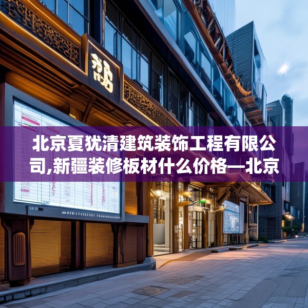 北京夏犹清建筑装饰工程有限公司,新疆装修板材什么价格—北京夏犹清建筑装饰工程有限公司456.a332b333c336fgy.343dsfds