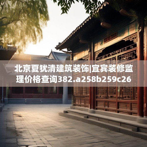 北京夏犹清建筑装饰|宜宾装修监理价格查询382.a258b259c262fgy.269htyj