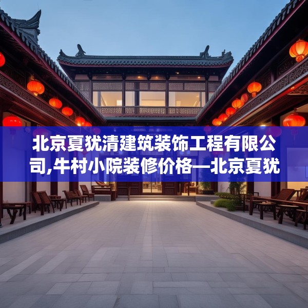 北京夏犹清建筑装饰工程有限公司,牛村小院装修价格—北京夏犹清建筑装饰工程有限公司469.a345b346c349fgy.356jhhj