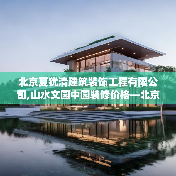 北京夏犹清建筑装饰工程有限公司,山水文园中园装修价格—北京夏犹清建筑装饰工程有限公司440.a316b317c320fgy.327wew