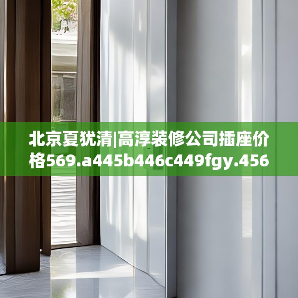 北京夏犹清|高淳装修公司插座价格569.a445b446c449fgy.456cvcx