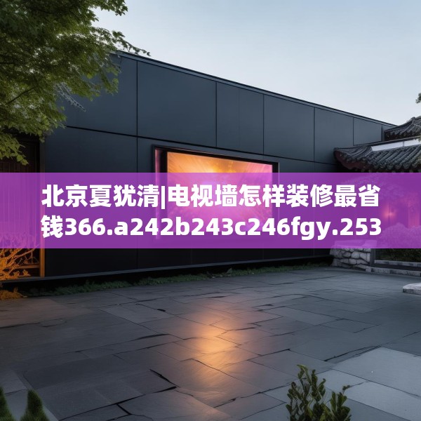 北京夏犹清|电视墙怎样装修最省钱366.a242b243c246fgy.253dsfds