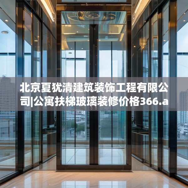 北京夏犹清建筑装饰工程有限公司|公寓扶梯玻璃装修价格366.a242b243c246fgy.253dsfds