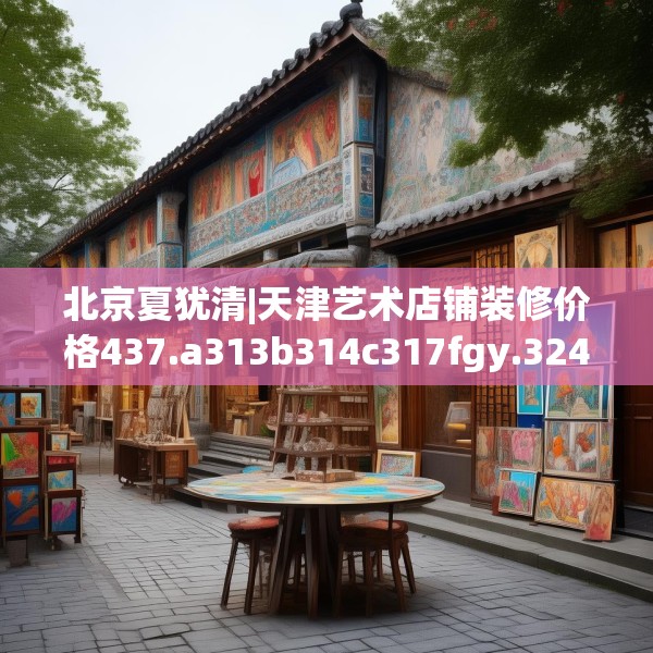 北京夏犹清|天津艺术店铺装修价格437.a313b314c317fgy.324fds