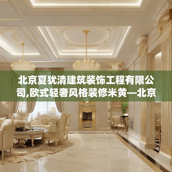 北京夏犹清建筑装饰工程有限公司,欧式轻奢风格装修米黄—北京夏犹清建筑装饰工程有限公司493.a369b370c373fgy.380fdsfds