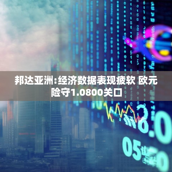 邦达亚洲:经济数据表现疲软 欧元险守1.0800关口