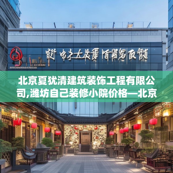 北京夏犹清建筑装饰工程有限公司,潍坊自己装修小院价格—北京夏犹清建筑装饰工程有限公司390.a266b267c270fgy.277lkjl