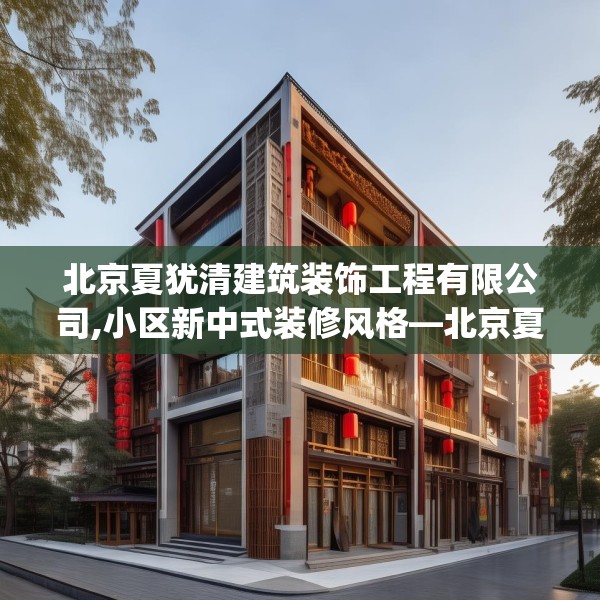 北京夏犹清建筑装饰工程有限公司,小区新中式装修风格—北京夏犹清建筑装饰工程有限公司493.a369b370c373fgy.380fdsfds