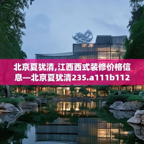 北京夏犹清,江西西式装修价格信息—北京夏犹清235.a111b112c115fgy.122jhhj