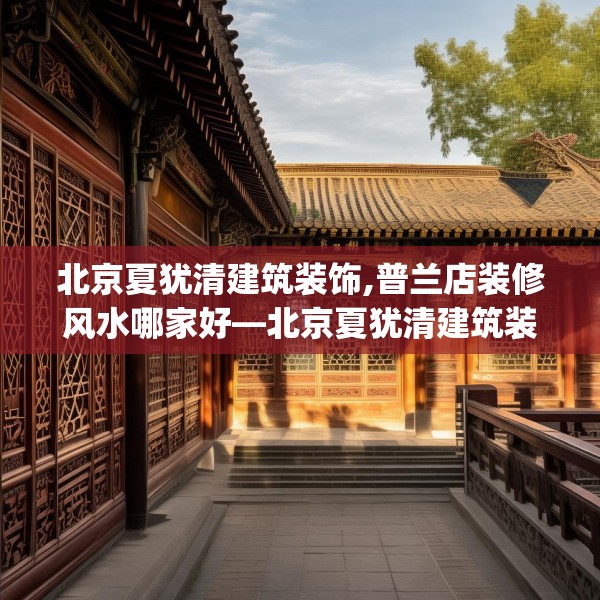 北京夏犹清建筑装饰,普兰店装修风水哪家好—北京夏犹清建筑装饰467.a343b344c347fgy.354bnbn