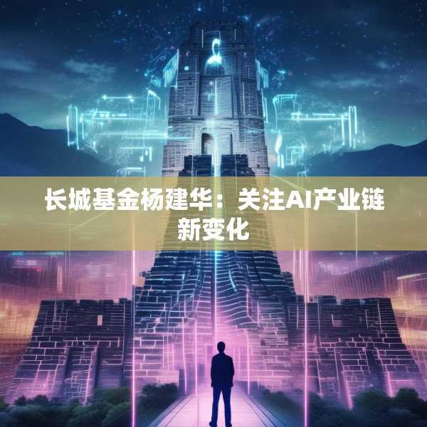 长城基金杨建华：关注AI产业链新变化