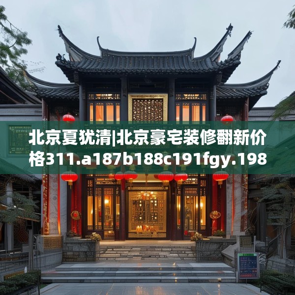 北京夏犹清|北京豪宅装修翻新价格311.a187b188c191fgy.198fds