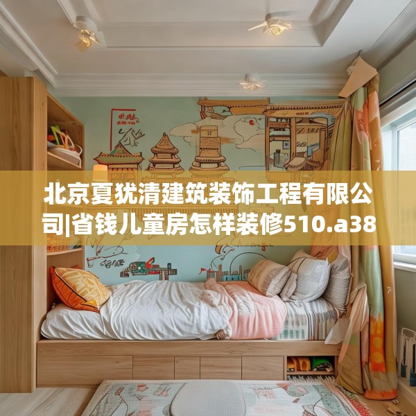 北京夏犹清建筑装饰工程有限公司|省钱儿童房怎样装修510.a386b387c390fgy.397dsfds