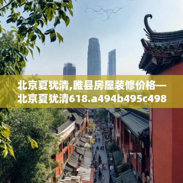 北京夏犹清,睢县房屋装修价格—北京夏犹清618.a494b495c498fgy.505dsfds