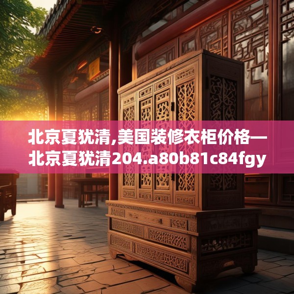 北京夏犹清,美国装修衣柜价格—北京夏犹清204.a80b81c84fgy.91dsfds