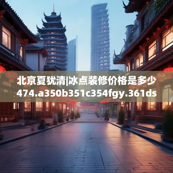 北京夏犹清|冰点装修价格是多少474.a350b351c354fgy.361dsfds
