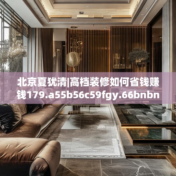 北京夏犹清|高档装修如何省钱赚钱179.a55b56c59fgy.66bnbn