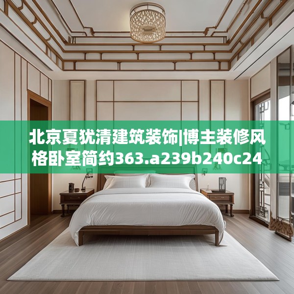 北京夏犹清建筑装饰|博主装修风格卧室简约363.a239b240c243fgy.250uyk