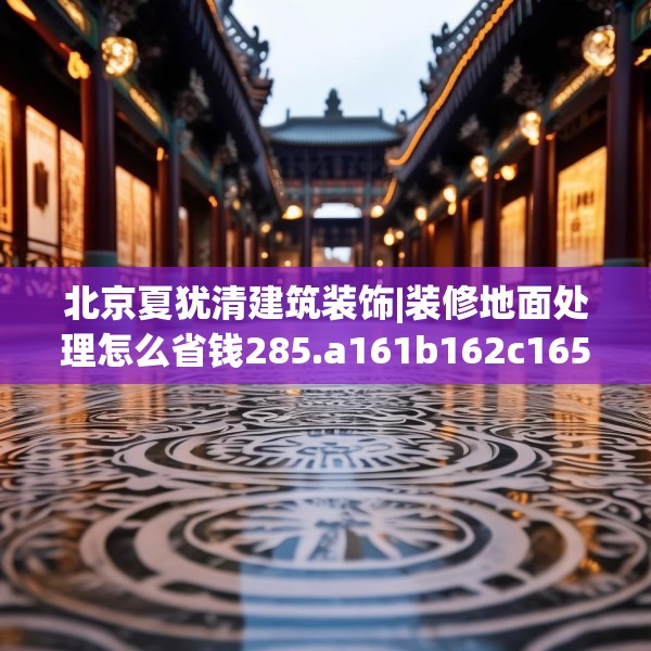 北京夏犹清建筑装饰|装修地面处理怎么省钱285.a161b162c165fgy.172fhsg