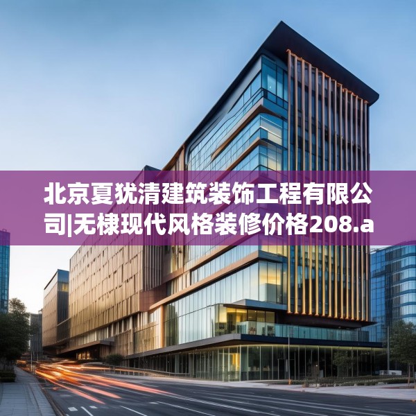 北京夏犹清建筑装饰工程有限公司|无棣现代风格装修价格208.a84b85c88fgy.95sdA