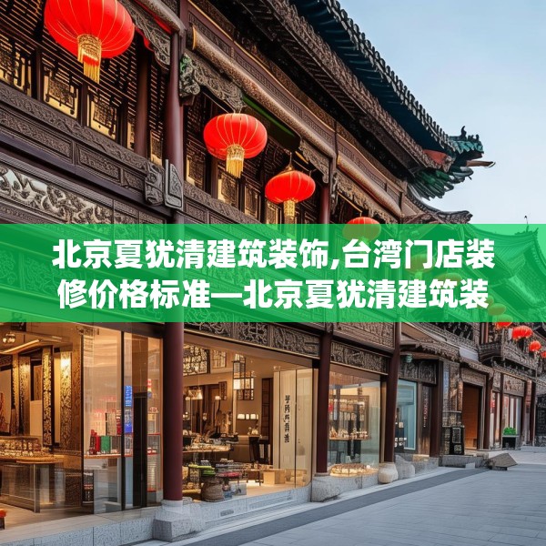 北京夏犹清建筑装饰,台湾门店装修价格标准—北京夏犹清建筑装饰462.a338b339c342fgy.349lkjl