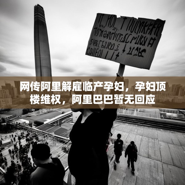 网传阿里解雇临产孕妇，孕妇顶楼维权，阿里巴巴暂无回应
