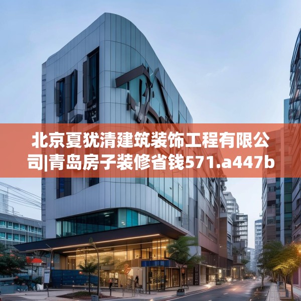 北京夏犹清建筑装饰工程有限公司|青岛房子装修省钱571.a447b448c451fgy.458poiy
