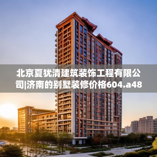 北京夏犹清建筑装饰工程有限公司|济南的别墅装修价格604.a480b481c484fgy.491sdA