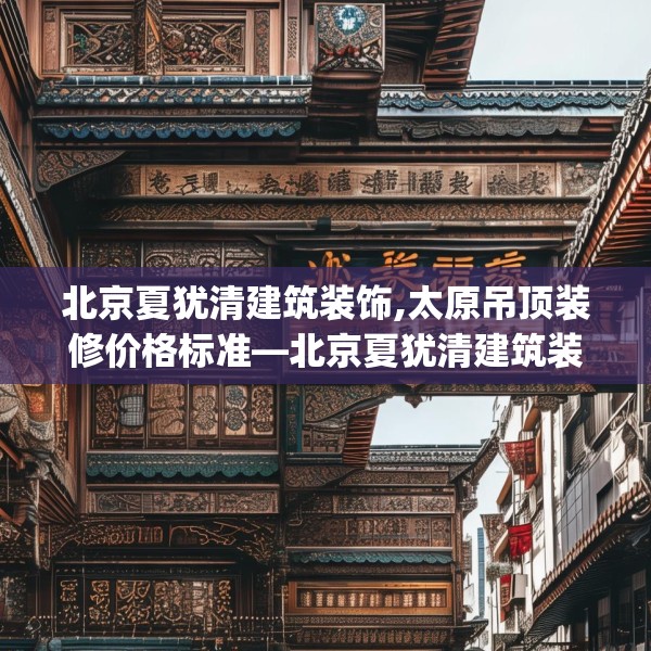 北京夏犹清建筑装饰,太原吊顶装修价格标准—北京夏犹清建筑装饰452.a328b329c332fgy.33976666