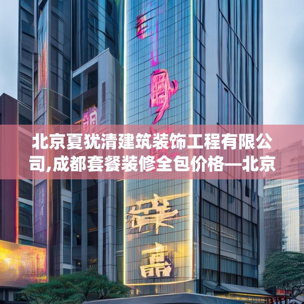 北京夏犹清建筑装饰工程有限公司,成都套餐装修全包价格—北京夏犹清建筑装饰工程有限公司407.a283b284c287fgy.294cvcx