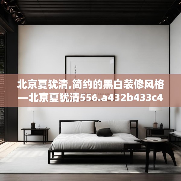 北京夏犹清,简约的黑白装修风格—北京夏犹清556.a432b433c436fgy.443dewqe
