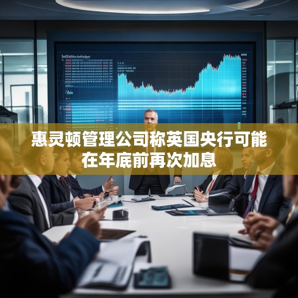 惠灵顿管理公司称英国央行可能在年底前再次加息
