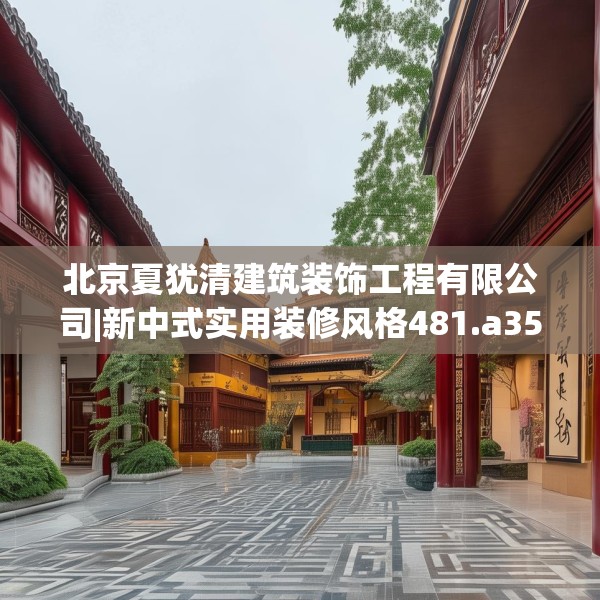 北京夏犹清建筑装饰工程有限公司|新中式实用装修风格481.a357b358c361fgy.368poiy