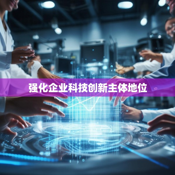 强化企业科技创新主体地位